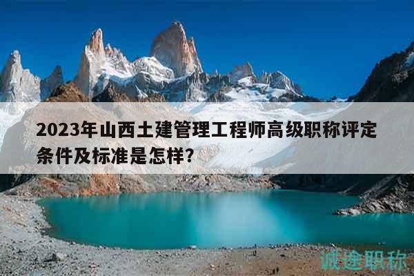2023年山西土建管理工程师高级职称评定条件及标准是怎样？