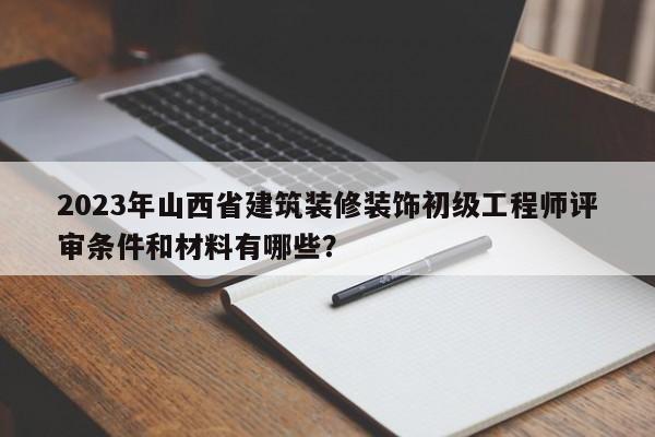 2023年山西省建筑装修装饰初级工程师评审条件和材料有哪些？