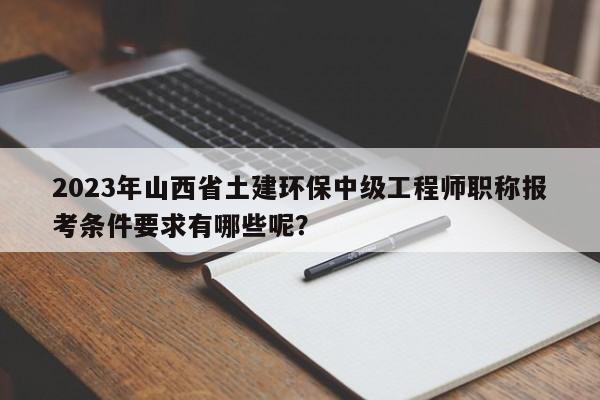 2023年山西省土建环保中级工程师职称报考条件要求有哪些呢？