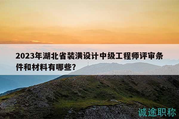 2023年湖北省装潢设计中级工程师评审条件和材料有哪些？
