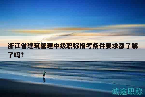 浙江省建筑管理中级职称报考条件要求都了解了吗？
