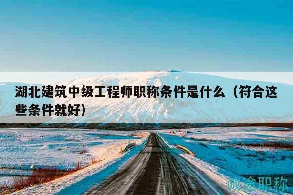 湖北建筑中级工程师职称条件是什么（符合这些条件就好）