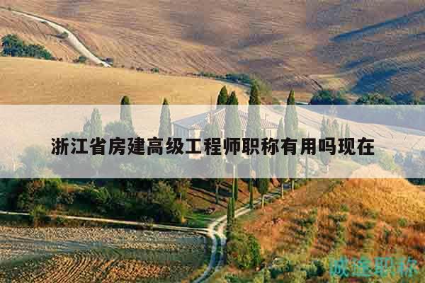 浙江省房建高级工程师职称有用吗现在