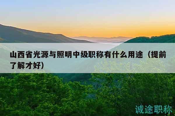山西省光源与照明中级职称有什么用途（提前了解才好）