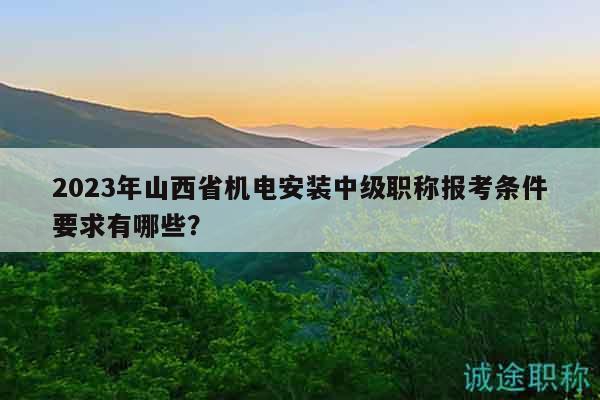 2023年山西省机电安装中级职称报考条件要求有哪些？