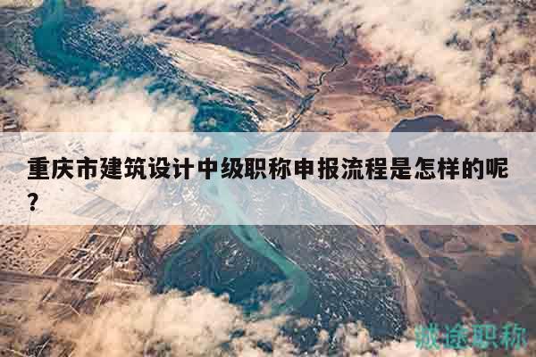 重庆市建筑设计中级职称申报流程是怎样的呢？