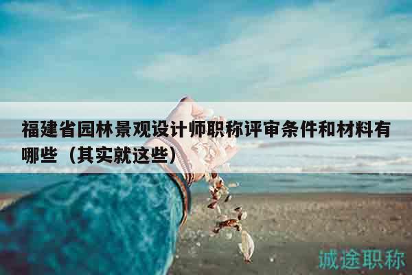 福建省园林景观设计师职称评审条件和材料有哪些（其实就这些）