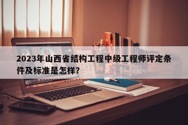 2023年山西省结构工程中级工程师评定条件及标准是怎样？