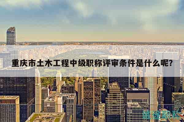 重庆市土木工程中级职称评审条件是什么呢？