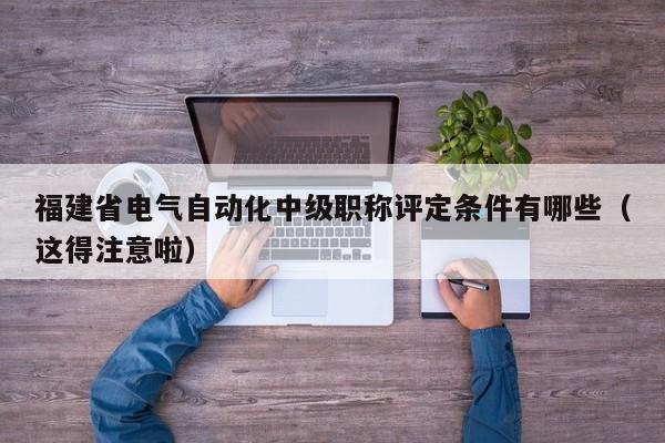 福建省电气自动化中级职称评定条件有哪些（这得注意啦）
