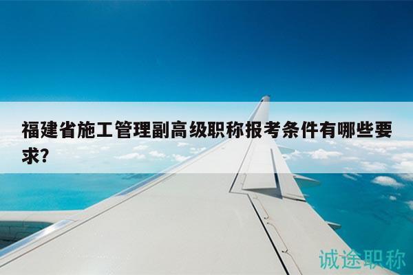 福建省施工管理副高级职称报考条件有哪些要求？