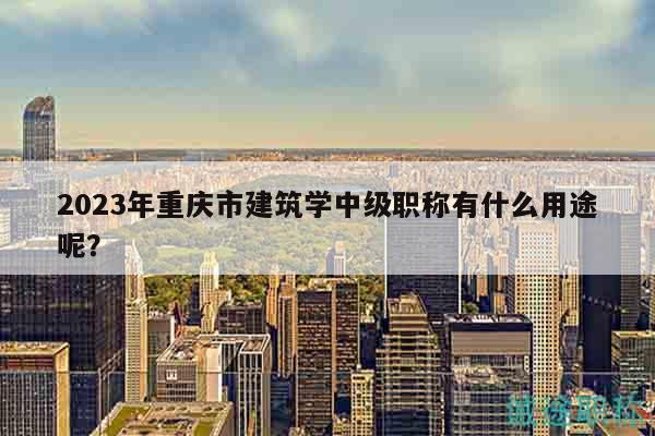 2023年重庆市建筑学中级职称有什么用途呢？