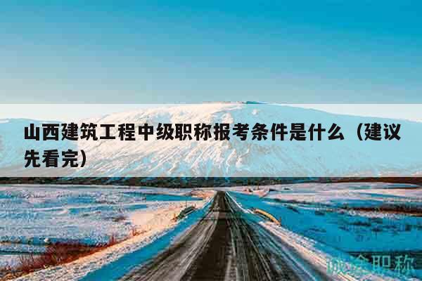山西建筑工程中级职称报考条件是什么（建议先看完）