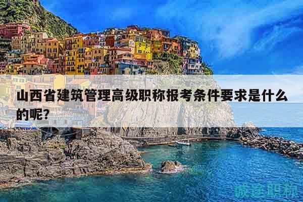 山西省建筑管理高级职称报考条件要求是什么的呢？