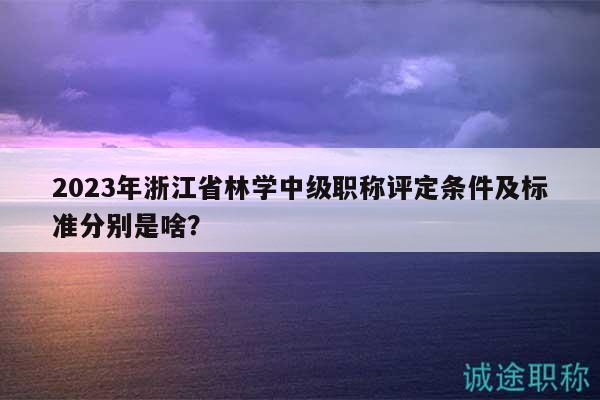2023年浙江省林学中级职称评定条件及标准分别是啥？