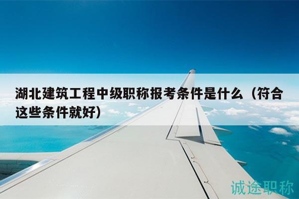 湖北建筑工程中级职称报考条件是什么（符合这些条件就好）