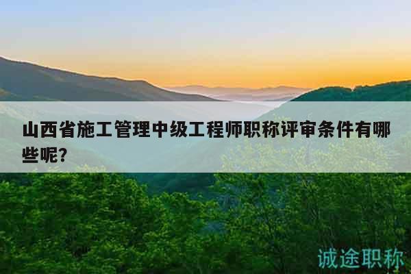 山西省施工管理中级工程师职称评审条件有哪些呢？