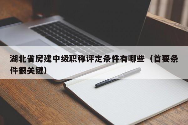 湖北省房建中级职称评定条件有哪些（首要条件很关键）