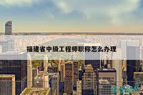 福建省中级工程师职称怎么办理