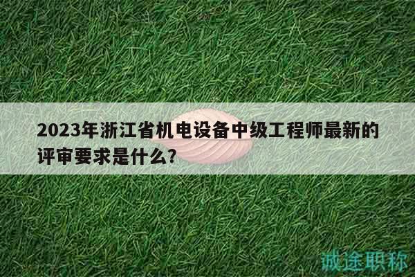 2023年浙江省机电设备中级工程师最新的评审要求是什么？