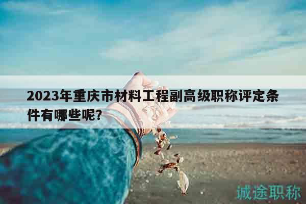 2023年重庆市材料工程副高级职称评定条件有哪些呢？