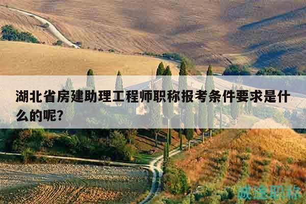 湖北省房建助理工程师职称报考条件要求是什么的呢？