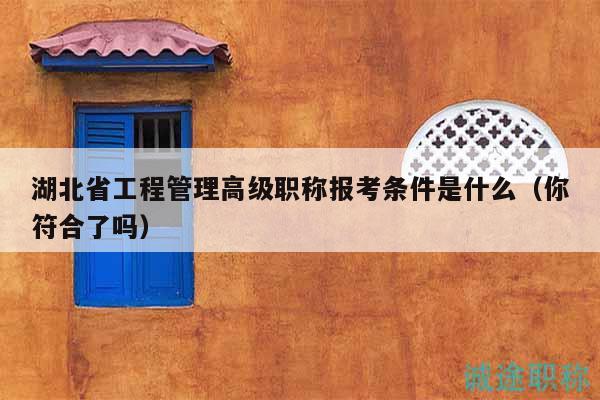 湖北省工程管理高级职称报考条件是什么（你符合了吗）