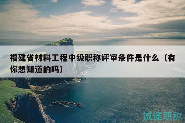 福建省材料工程中级职称评审条件是什么（有你想知道的吗）