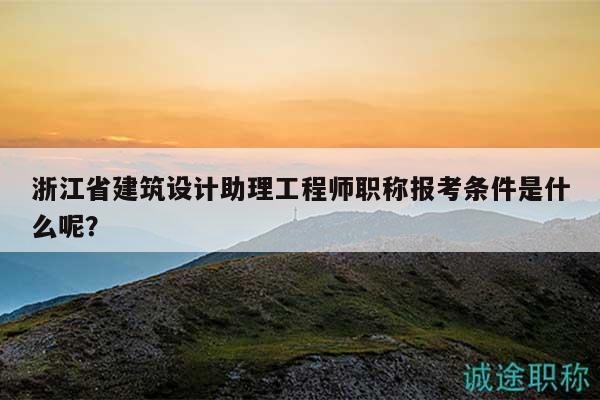 浙江省建筑设计助理工程师职称报考条件是什么呢？