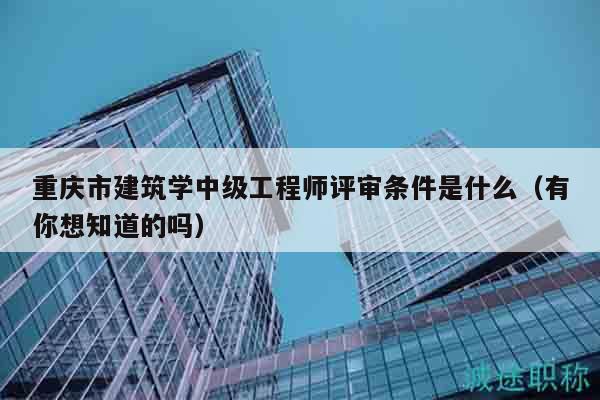 重庆市建筑学中级工程师评审条件是什么（有你想知道的吗）