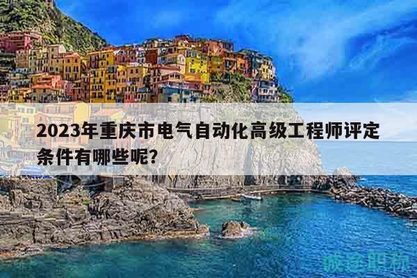2023年重庆市电气自动化高级工程师评定条件有哪些呢？