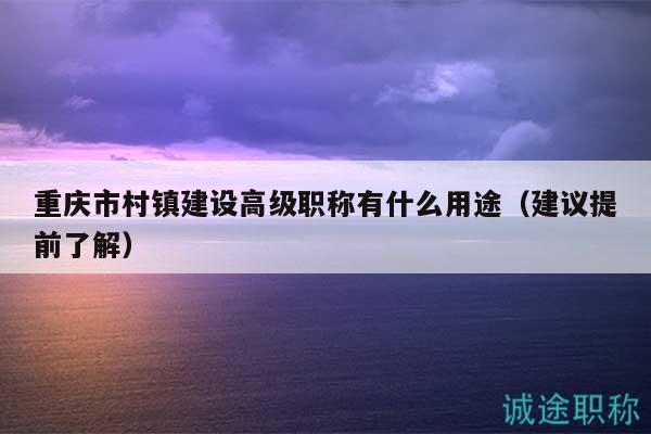 重庆市村镇建设高级职称有什么用途（建议提前了解）