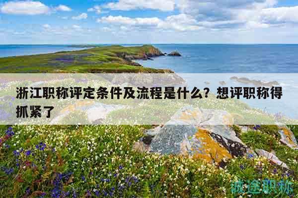 浙江职称评定条件及流程是什么？想评职称得抓紧了