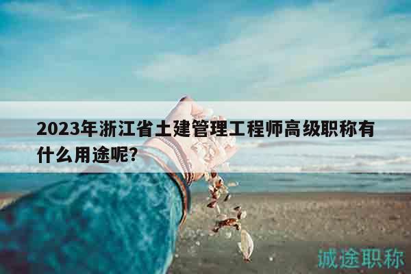 2023年浙江省土建管理工程师高级职称有什么用途呢？