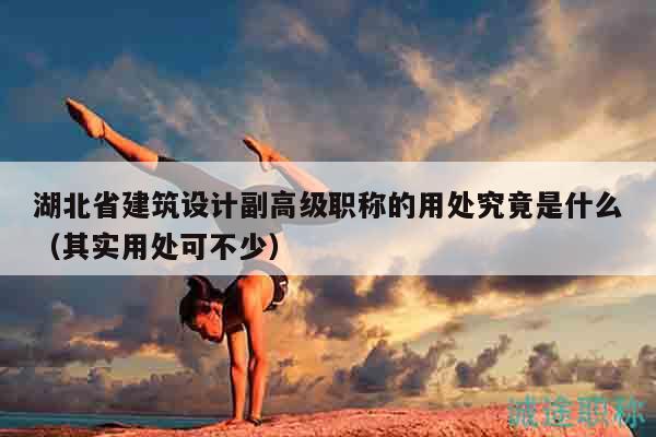 湖北省建筑设计副高级职称的用处究竟是什么（其实用处可不少）