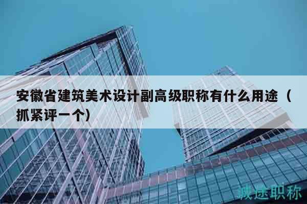 安徽省建筑美术设计副高级职称有什么用途（抓紧评一个）