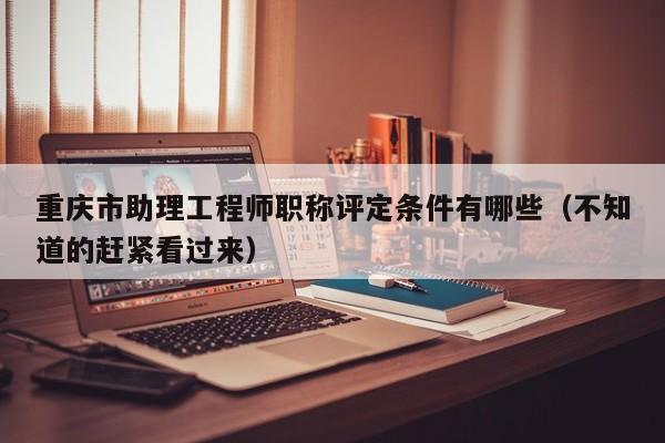 重庆市助理工程师职称评定条件有哪些（不知道的赶紧看过来）