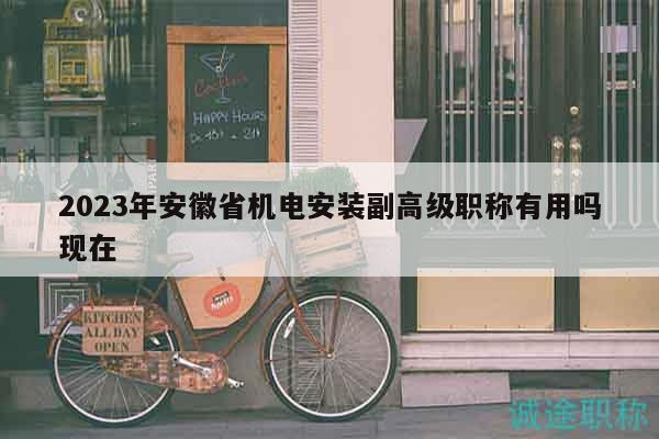 2023年安徽省机电安装副高级职称有用吗现在