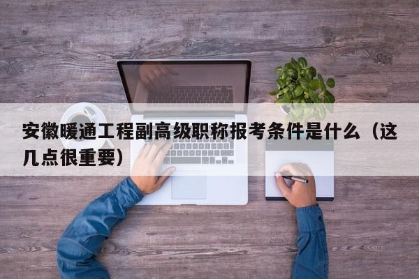 安徽暖通工程副高级职称报考条件是什么（这几点很重要）