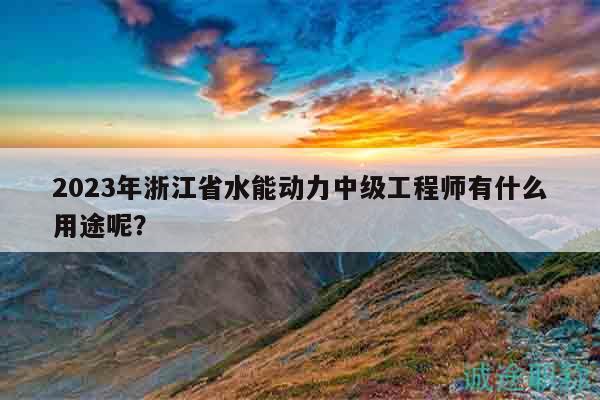 2023年浙江省水能动力中级工程师有什么用途呢？