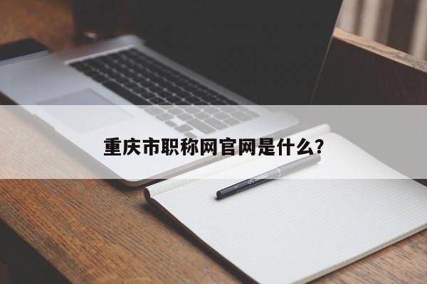 重庆市职称网官网是什么？