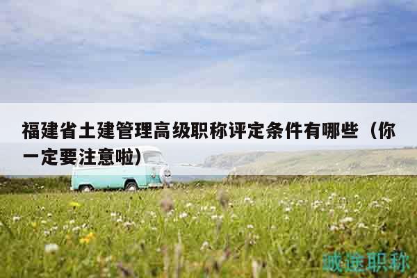 福建省土建管理高级职称评定条件有哪些（你一定要注意啦）
