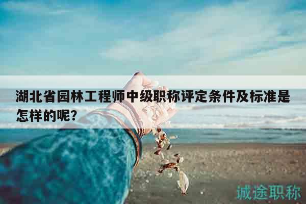 湖北省园林工程师中级职称评定条件及标准是怎样的呢？