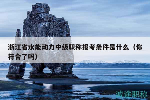 浙江省水能动力中级职称报考条件是什么（你符合了吗）