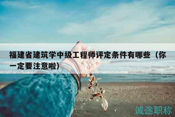 福建省建筑学中级工程师评定条件有哪些（你一定要注意啦）