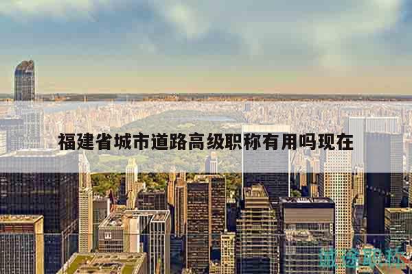 福建省城市道路高级职称有用吗现在