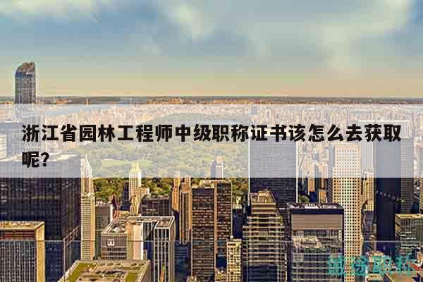 浙江省园林工程师中级职称证书该怎么去获取呢？