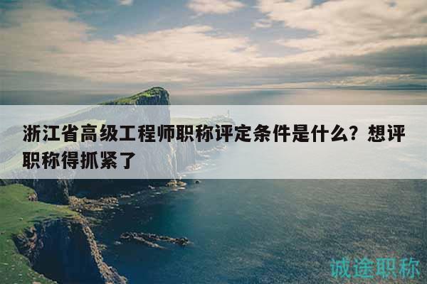 浙江省高级工程师职称评定条件是什么？想评职称得抓紧了