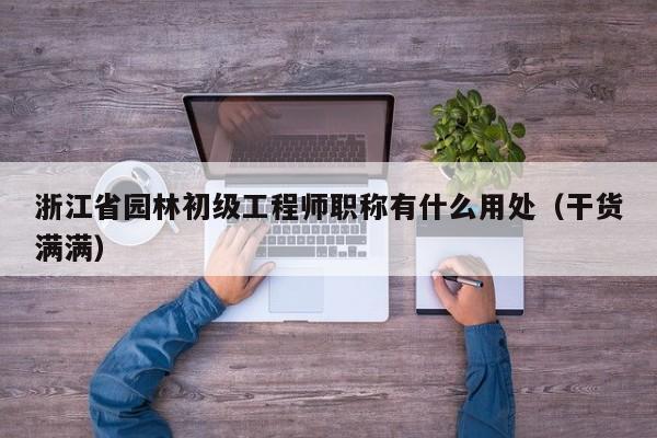 浙江省园林初级工程师职称有什么用处（干货满满）