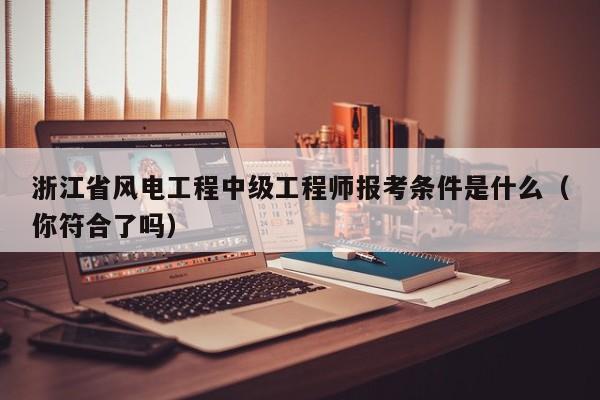 浙江省风电工程中级工程师报考条件是什么（你符合了吗）